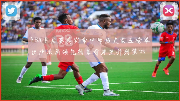 NBA季后赛真实命中率历史前五榜单出炉浓眉领先约基奇库里并列第四