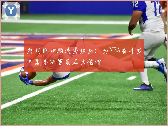 詹姆斯回顾选秀经历：为NBA奋斗多年夏季联赛前压力倍增