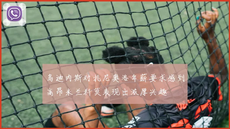 乌迪内斯对扎尼奥洛年薪要求感到高昂米兰科莫表现出浓厚兴趣