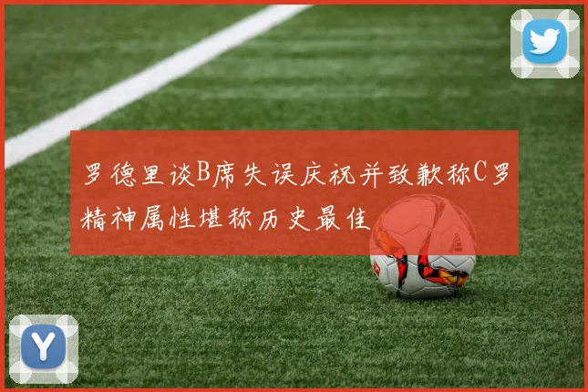 罗德里谈B席失误庆祝并致歉称C罗精神属性堪称历史最佳