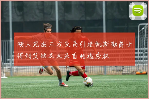 湖人完成三方交易引进凯斯勒爵士得到艾顿及未来首轮选秀权