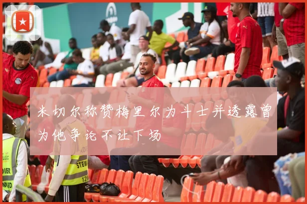 米切尔称赞梅里尔为斗士并透露曾为他争论不让下场