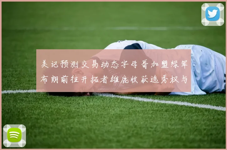美记预测交易动态字母哥加盟绿军布朗前往开拓者雄鹿收获选秀权与年轻球员
