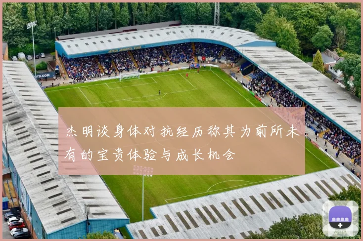 杰明谈身体对抗经历称其为前所未有的宝贵体验与成长机会