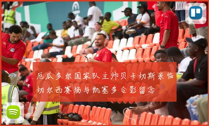 厄瓜多尔国家队主帅贝卡切斯亲临切尔西赛场与凯塞多合影留念