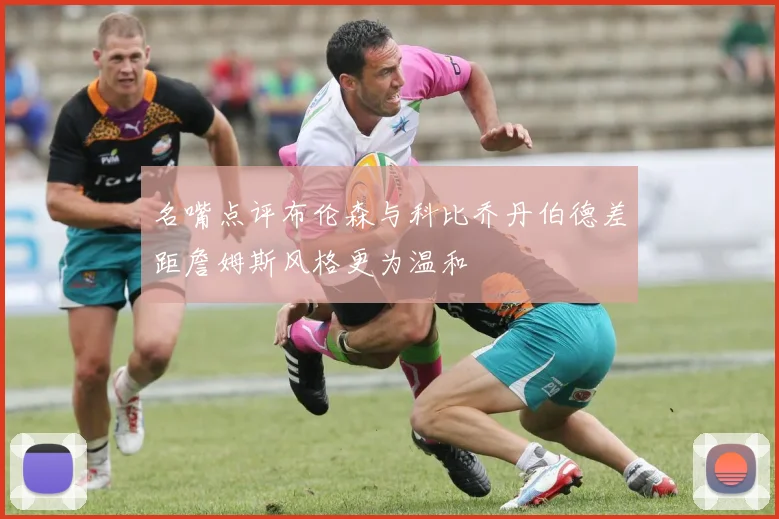 名嘴点评布伦森与科比乔丹伯德差距詹姆斯风格更为温和