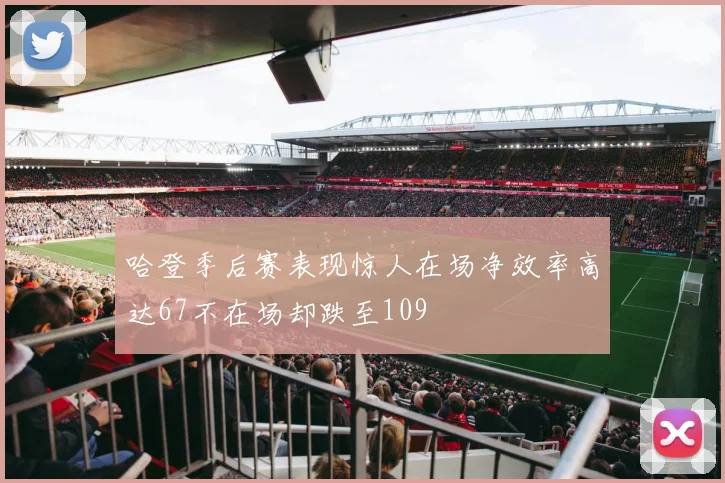 哈登季后赛表现惊人在场净效率高达67不在场却跌至109