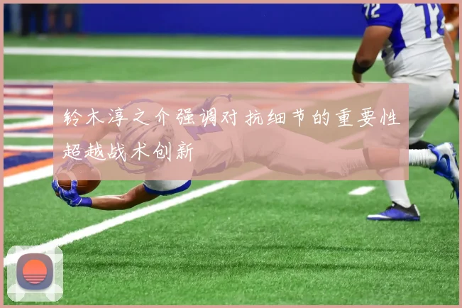 铃木淳之介强调对抗细节的重要性超越战术创新