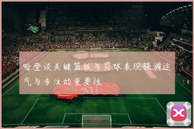 哈登谈关键篮板与罚球表现强调运气与专注的重要性