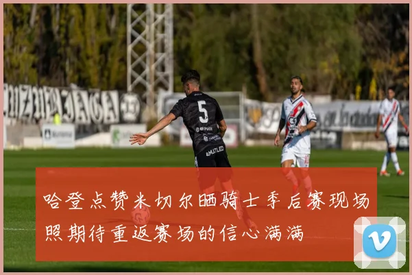 哈登点赞米切尔晒骑士季后赛现场照期待重返赛场的信心满满