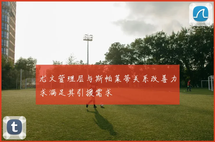 尤文管理层与斯帕莱蒂关系改善力求满足其引援需求