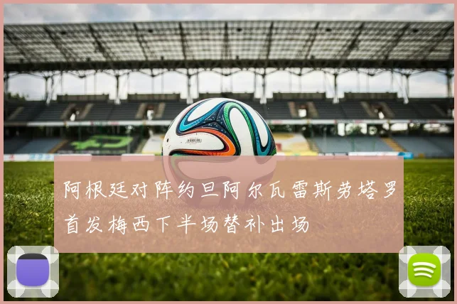 阿根廷对阵约旦阿尔瓦雷斯劳塔罗首发梅西下半场替补出场