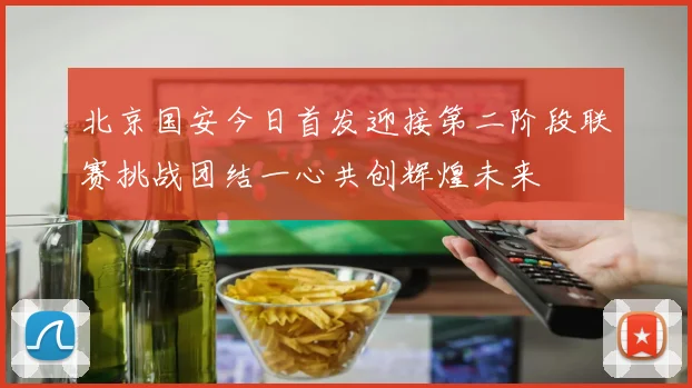北京国安今日首发迎接第二阶段联赛挑战团结一心共创辉煌未来