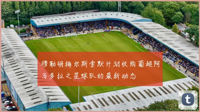 穆勒胡梅尔斯索默计划收购葡超阿马多拉之星球队的最新动态