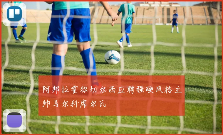 阿邦拉霍称切尔西应聘强硬风格主帅马尔科席尔瓦