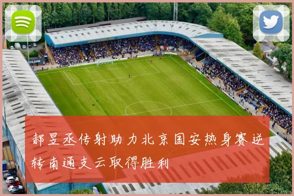 郝昱丞传射助力北京国安热身赛逆转南通支云取得胜利