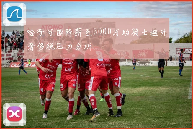 哈登可能降薪至3000万助骑士避开奢侈税压力分析