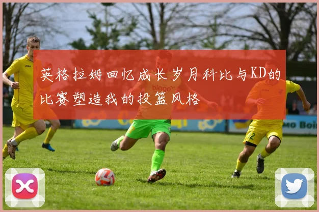 英格拉姆回忆成长岁月科比与KD的比赛塑造我的投篮风格