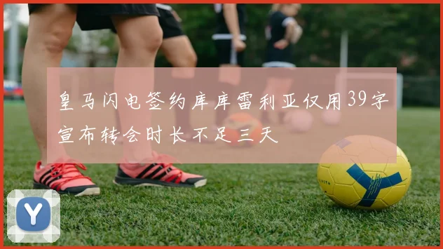 皇马闪电签约库库雷利亚仅用39字宣布转会时长不足三天