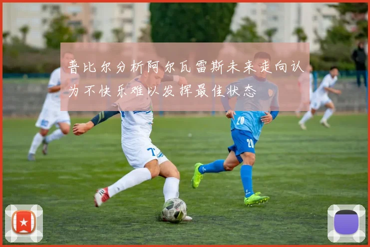 普比尔分析阿尔瓦雷斯未来走向认为不快乐难以发挥最佳状态
