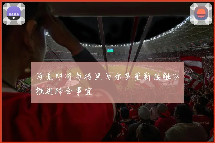 马竞即将与格里马尔多重新接触以推进转会事宜