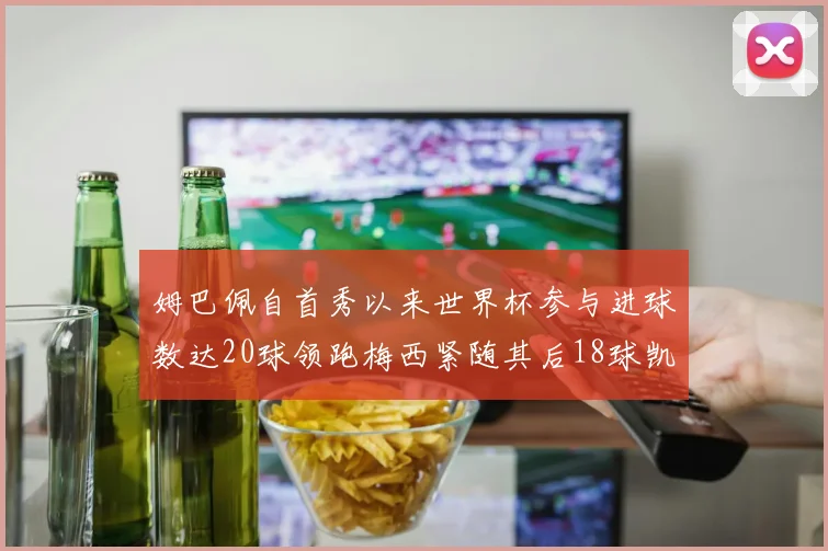 姆巴佩自首秀以来世界杯参与进球数达20球领跑梅西紧随其后18球凯恩则有13球