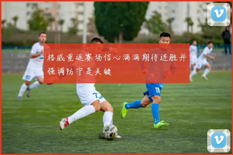 格威重返赛场信心满满期待连胜并强调防守是关键