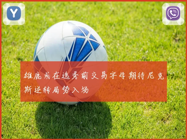 雄鹿或在选秀前交易字母期待尼克斯逆转局势入场