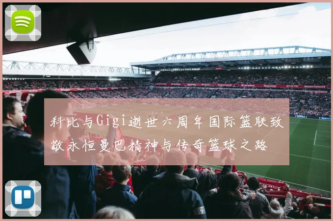 科比与Gigi逝世六周年国际篮联致敬永恒曼巴精神与传奇篮球之路