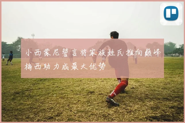 小西蒙尼誓言将家族姓氏推向巅峰梅西助力成最大优势
