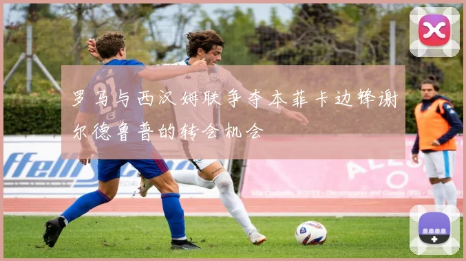 罗马与西汉姆联争夺本菲卡边锋谢尔德鲁普的转会机会