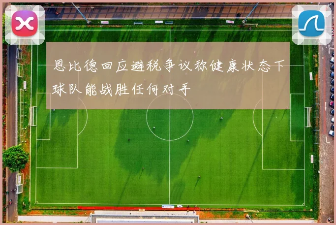 恩比德回应避税争议称健康状态下球队能战胜任何对手
