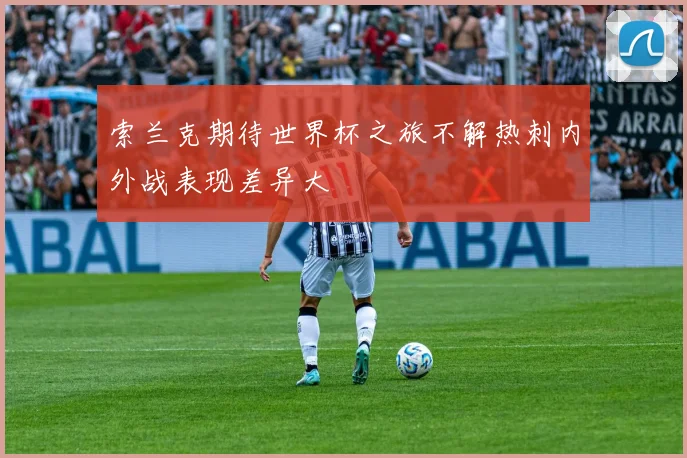 索兰克期待世界杯之旅不解热刺内外战表现差异大