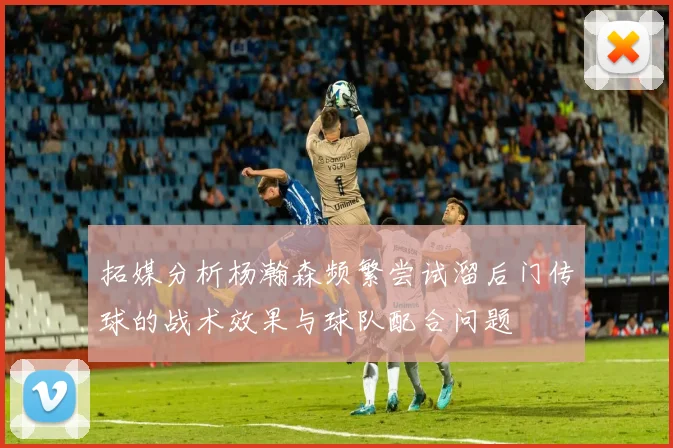 拓媒分析杨瀚森频繁尝试溜后门传球的战术效果与球队配合问题
